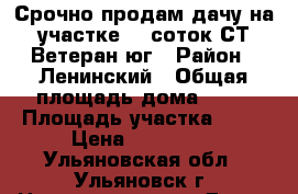 Срочно продам дачу на участке 12 соток СТ Ветеран-юг › Район ­ Ленинский › Общая площадь дома ­ 20 › Площадь участка ­ 12 › Цена ­ 400 000 - Ульяновская обл., Ульяновск г. Недвижимость » Дома, коттеджи, дачи продажа   